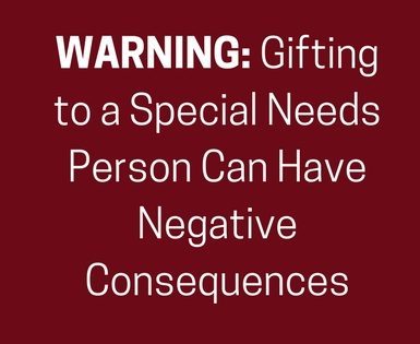 WARNING: Gifting to a Special Needs Person Can Have Negative Consequences